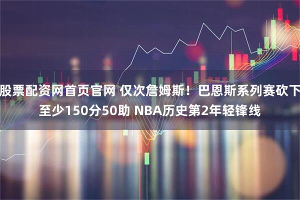 股票配资网首页官网 仅次詹姆斯！巴恩斯系列赛砍下至少150分50助 NBA历史第2年轻锋线