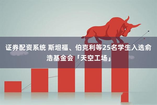 证券配资系统 斯坦福、伯克利等25名学生入选俞浩基金会「天空工场」