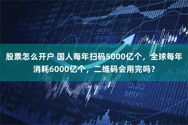 股票怎么开户 国人每年扫码5000亿个，全球每年消耗6000亿个，二维码会用完吗？