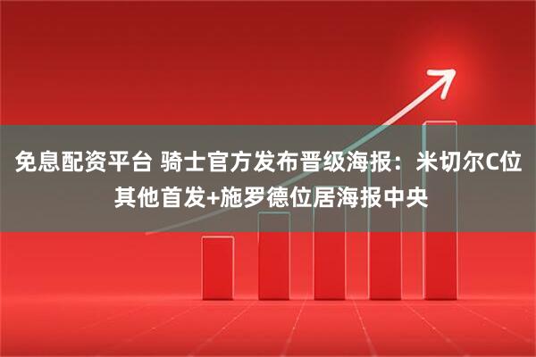 免息配资平台 骑士官方发布晋级海报：米切尔C位 其他首发+施罗德位居海报中央