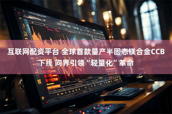 互联网配资平台 全球首款量产半固态镁合金CCB下线 问界引领“轻量化”革命