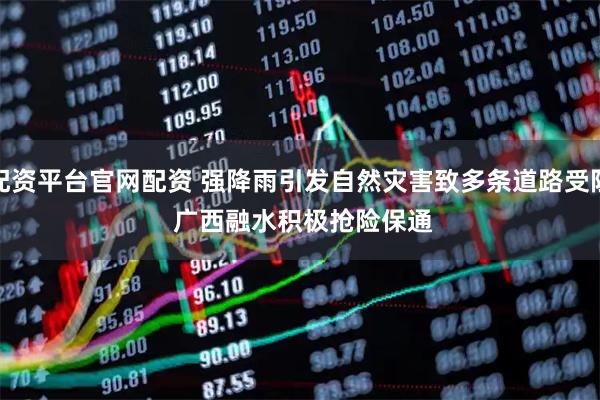 配资平台官网配资 强降雨引发自然灾害致多条道路受阻 广西融水积极抢险保通