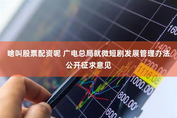 啥叫股票配资呢 广电总局就微短剧发展管理办法公开征求意见