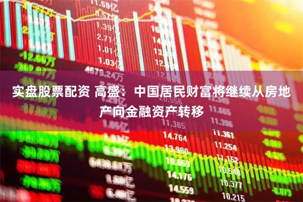 实盘股票配资 高盛：中国居民财富将继续从房地产向金融资产转移
