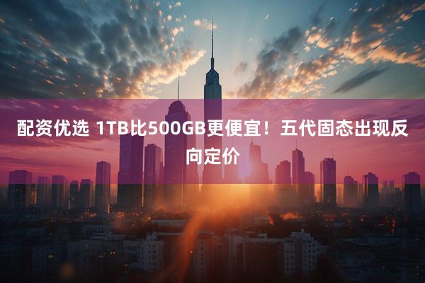配资优选 1TB比500GB更便宜！五代固态出现反向定价