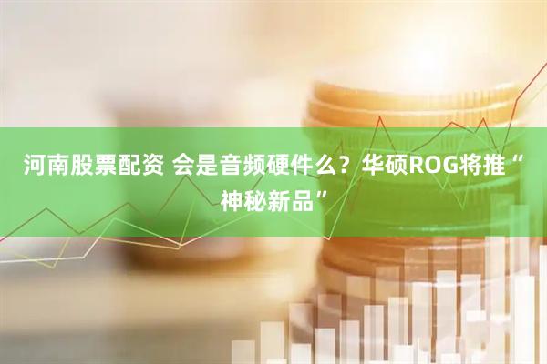 河南股票配资 会是音频硬件么？华硕ROG将推“神秘新品”