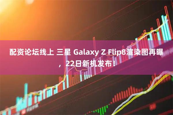 配资论坛线上 三星 Galaxy Z Flip8渲染图再曝，22日新机发布！