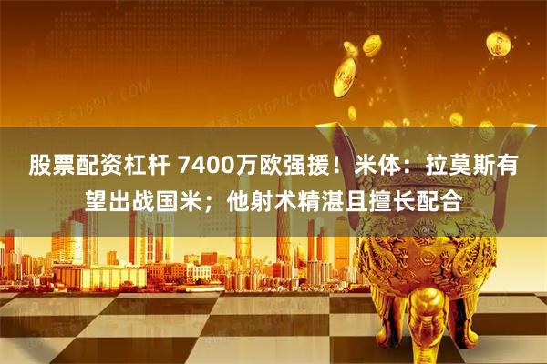 股票配资杠杆 7400万欧强援！米体：拉莫斯有望出战国米；他射术精湛且擅长配合