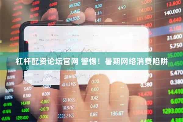 杠杆配资论坛官网 警惕！暑期网络消费陷阱