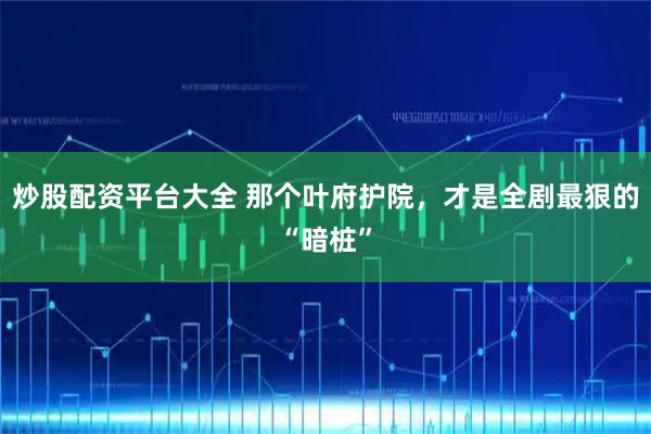 炒股配资平台大全 那个叶府护院，才是全剧最狠的“暗桩”