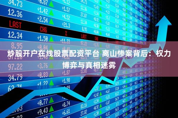炒股开户在线股票配资平台 离山惨案背后：权力博弈与真相迷雾