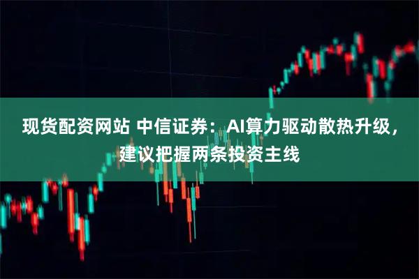 现货配资网站 中信证券：AI算力驱动散热升级，建议把握两条投资主线