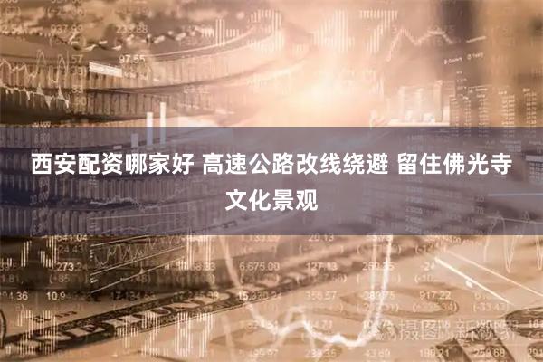 西安配资哪家好 高速公路改线绕避 留住佛光寺文化景观