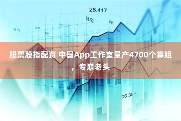 股票股指配资 中国App工作室量产4700个寡姐，专崩老头