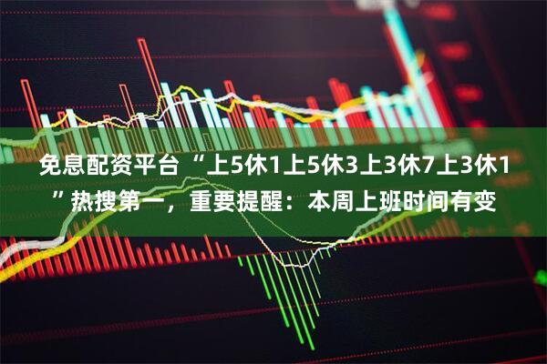 免息配资平台 “上5休1上5休3上3休7上3休1”热搜第一，重要提醒：本周上班时间有变