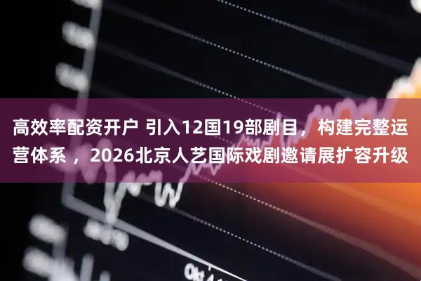 高效率配资开户 引入12国19部剧目，构建完整运营体系 ，2026北京人艺国际戏剧邀请展扩容升级