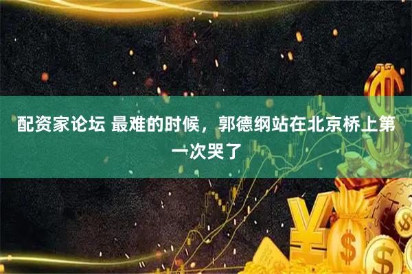 配资家论坛 最难的时候，郭德纲站在北京桥上第一次哭了